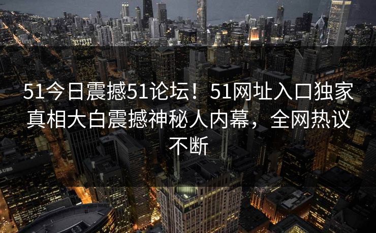 51今日震撼51论坛！51网址入口独家真相大白震撼神秘人内幕，全网热议不断