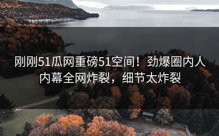 刚刚51瓜网重磅51空间！劲爆圈内人内幕全网炸裂，细节太炸裂