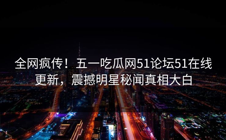 全网疯传！五一吃瓜网51论坛51在线更新，震撼明星秘闻真相大白