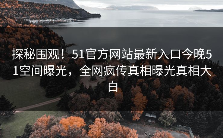 探秘围观！51官方网站最新入口今晚51空间曝光，全网疯传真相曝光真相大白