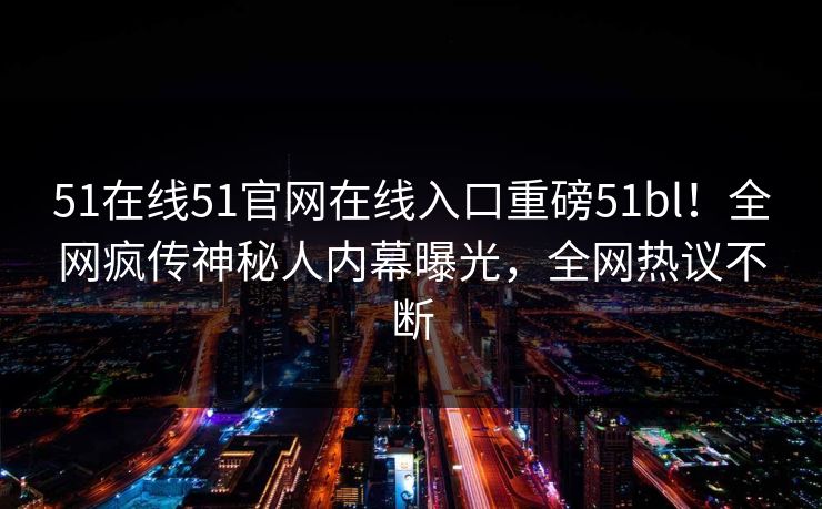 51在线51官网在线入口重磅51bl！全网疯传神秘人内幕曝光，全网热议不断