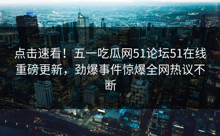 点击速看！五一吃瓜网51论坛51在线重磅更新，劲爆事件惊爆全网热议不断