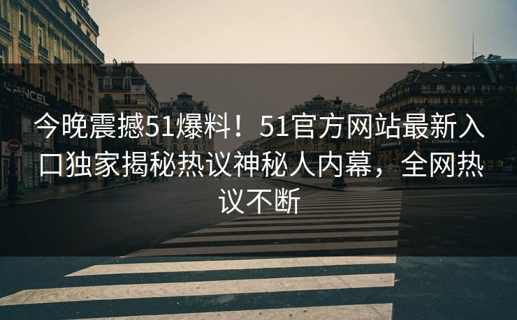 今晚震撼51爆料！51官方网站最新入口独家揭秘热议神秘人内幕，全网热议不断