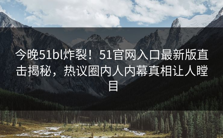 今晚51bl炸裂！51官网入口最新版直击揭秘，热议圈内人内幕真相让人瞠目