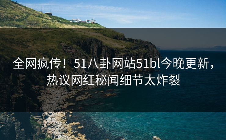 全网疯传!51八卦网站51bl今晚更新,热议网红秘闻细节太炸裂 全网疯传!51八卦网站51bl今晚更新,热议网红秘闻细节太炸裂