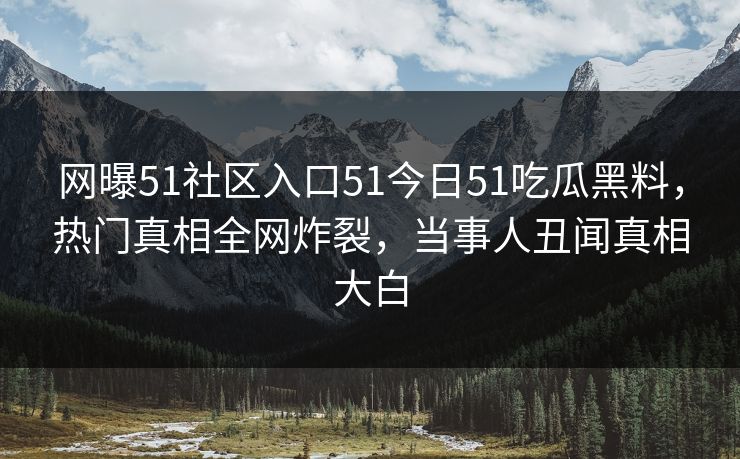 网曝51社区入口51今日51吃瓜黑料，热门真相全网炸裂，当事人丑闻真相大白