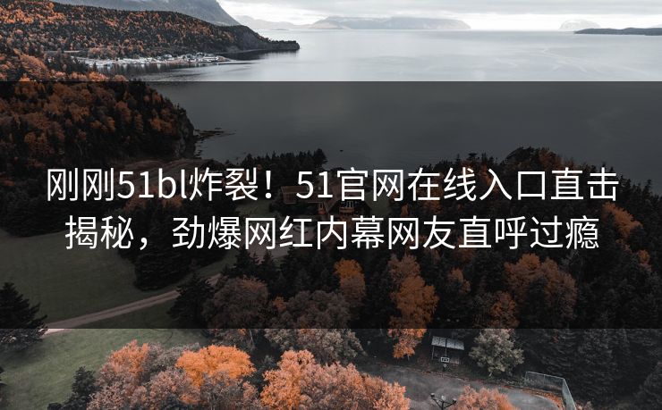 刚刚51bl炸裂!51官网在线入口直击揭秘,劲爆网红内幕网友直呼过瘾 刚刚51bl炸裂!51官网在线入口直击揭秘,劲爆网红内幕网友直呼过瘾