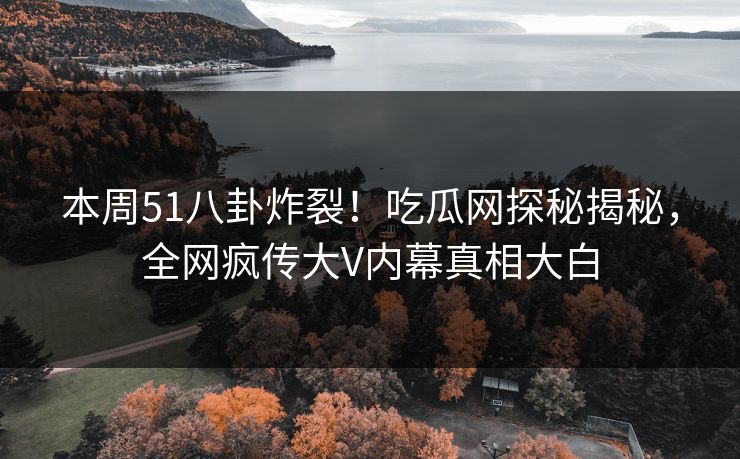 本周51八卦炸裂！吃瓜网探秘揭秘，全网疯传大V内幕真相大白