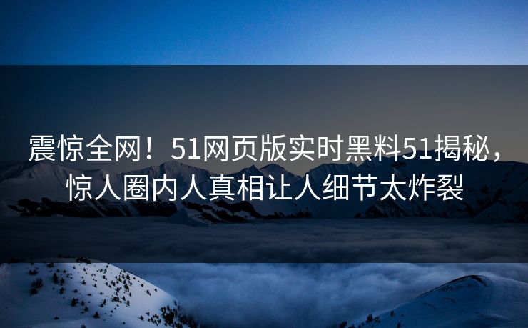 震惊全网！51网页版实时黑料51揭秘，惊人圈内人真相让人细节太炸裂