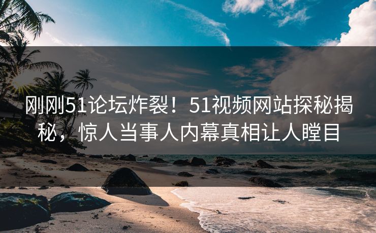刚刚51论坛炸裂！51视频网站探秘揭秘，惊人当事人内幕真相让人瞠目
