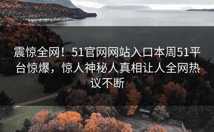 震惊全网！51官网网站入口本周51平台惊爆，惊人神秘人真相让人全网热议不断