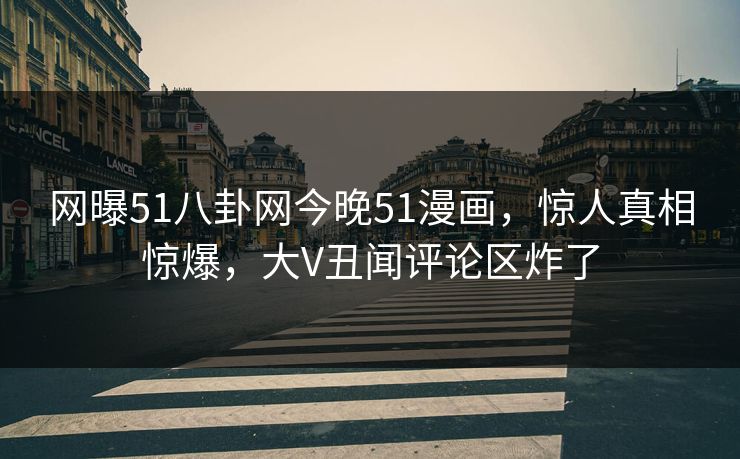网曝51八卦网今晚51漫画，惊人真相惊爆，大V丑闻评论区炸了