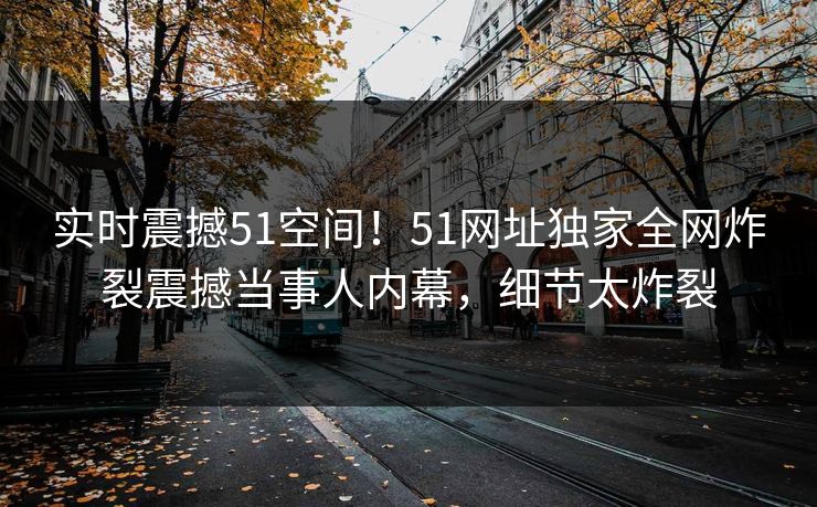 实时震撼51空间！51网址独家全网炸裂震撼当事人内幕，细节太炸裂