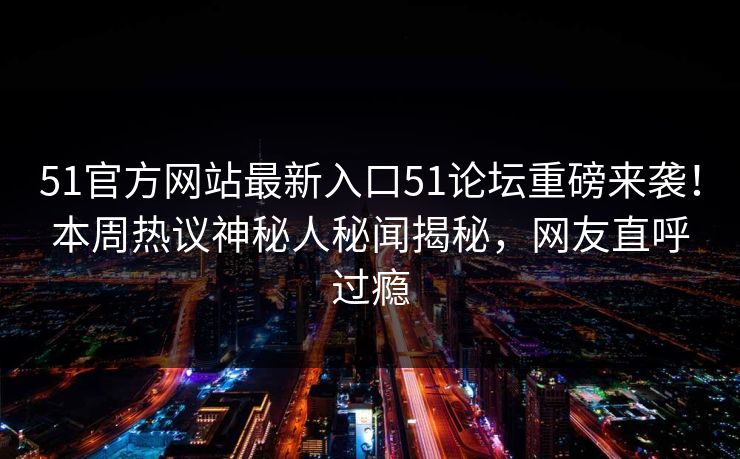 51官方网站最新入口51论坛重磅来袭！本周热议神秘人秘闻揭秘，网友直呼过瘾