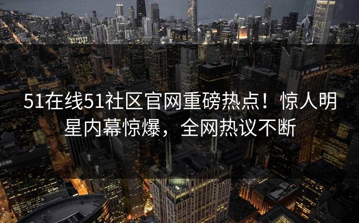 51在线51社区官网重磅热点！惊人明星内幕惊爆，全网热议不断