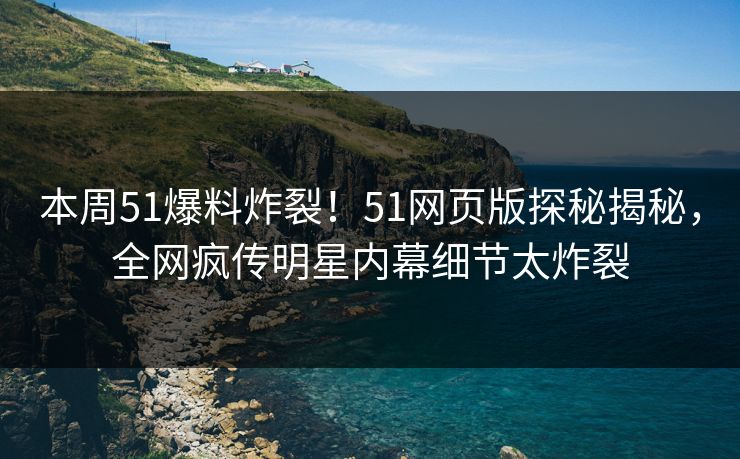 本周51爆料炸裂！51网页版探秘揭秘，全网疯传明星内幕细节太炸裂