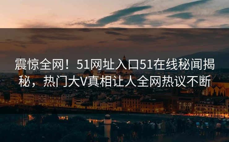 震惊全网！51网址入口51在线秘闻揭秘，热门大V真相让人全网热议不断