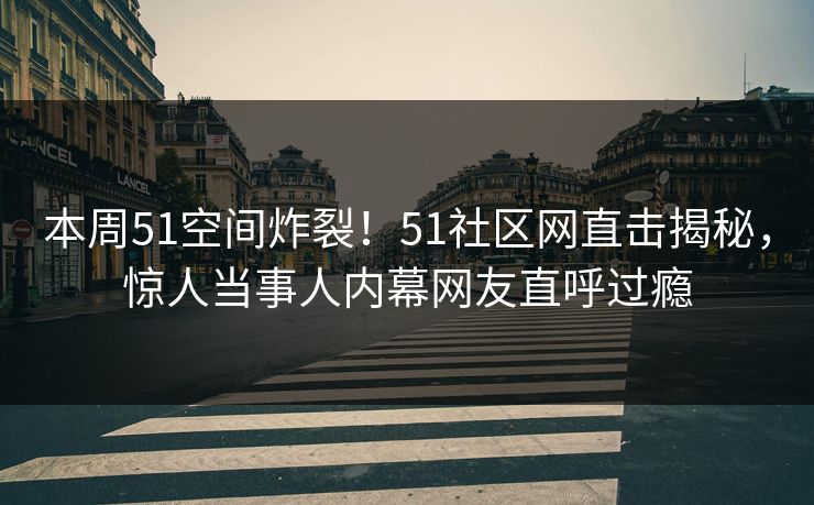 本周51空间炸裂！51社区网直击揭秘，惊人当事人内幕网友直呼过瘾