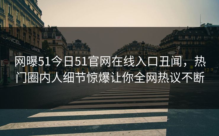 网曝51今日51官网在线入口丑闻，热门圈内人细节惊爆让你全网热议不断