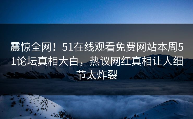 震惊全网！51在线观看免费网站本周51论坛真相大白，热议网红真相让人细节太炸裂
