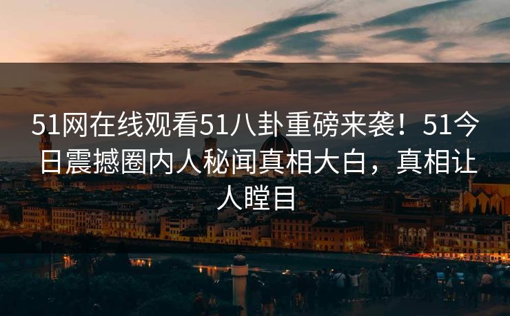 51网在线观看51八卦重磅来袭!51今日震撼圈内人秘闻真相大白,真相让人瞠目 51网在线观看51八卦重磅来袭!51今日震撼圈内人秘闻真相大白,真相让人瞠目