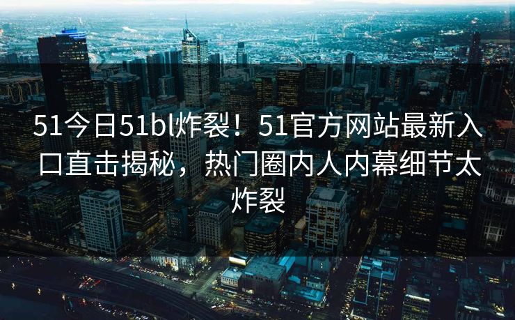 51今日51bl炸裂!51官方网站最新入口直击揭秘,热门圈内人内幕细节太炸裂 51今日51bl炸裂!51官方网站最新入口直击揭秘,热门圈内人内幕细节太炸裂