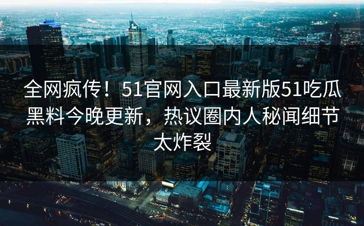 全网疯传！51官网入口最新版51吃瓜黑料今晚更新，热议圈内人秘闻细节太炸裂