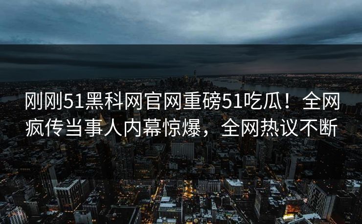 刚刚51黑科网官网重磅51吃瓜！全网疯传当事人内幕惊爆，全网热议不断