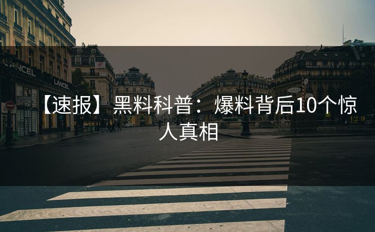 【速报】黑料科普：爆料背后10个惊人真相