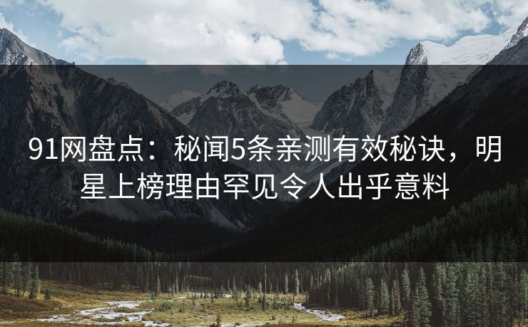 91网盘点：秘闻5条亲测有效秘诀，明星上榜理由罕见令人出乎意料