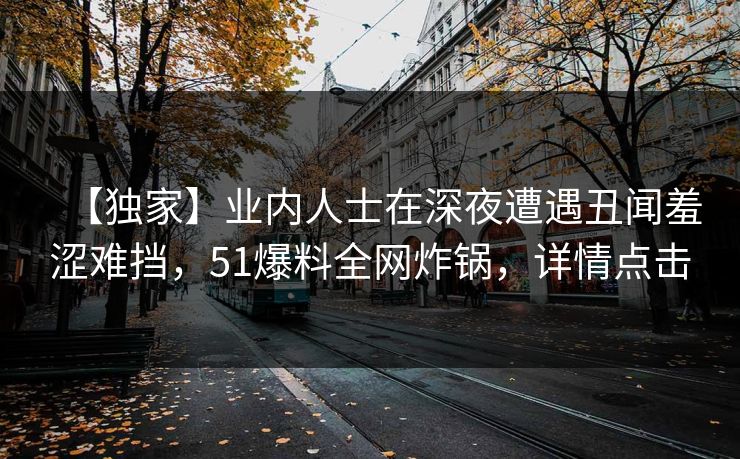 【独家】业内人士在深夜遭遇丑闻羞涩难挡，51爆料全网炸锅，详情点击
