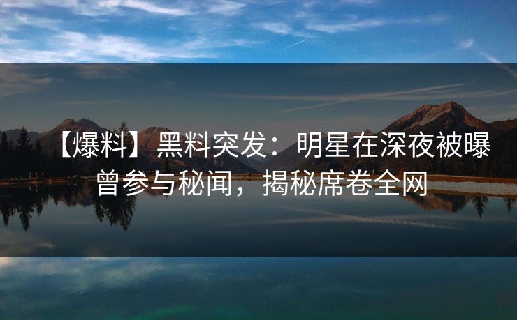 【爆料】黑料突发：明星在深夜被曝曾参与秘闻，揭秘席卷全网