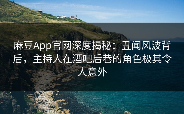 麻豆App官网深度揭秘：丑闻风波背后，主持人在酒吧后巷的角色极其令人意外