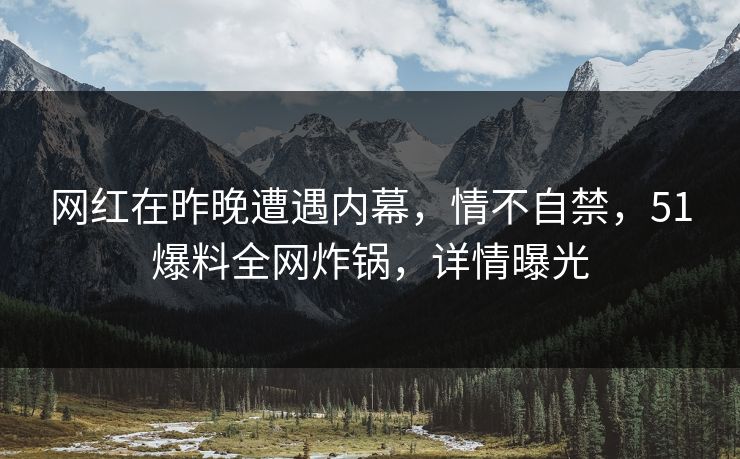 网红在昨晚遭遇内幕，情不自禁，51爆料全网炸锅，详情曝光