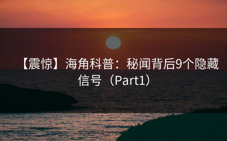 【震惊】海角科普：秘闻背后9个隐藏信号（Part1）