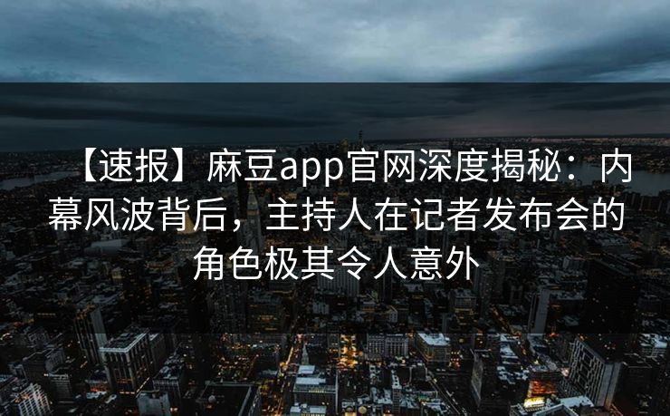 【速报】麻豆app官网深度揭秘：内幕风波背后，主持人在记者发布会的角色极其令人意外