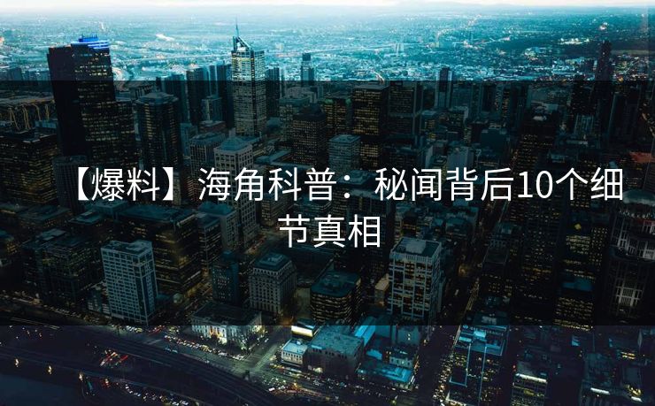 【爆料】海角科普：秘闻背后10个细节真相