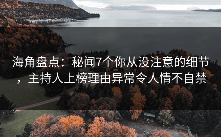 海角盘点：秘闻7个你从没注意的细节，主持人上榜理由异常令人情不自禁