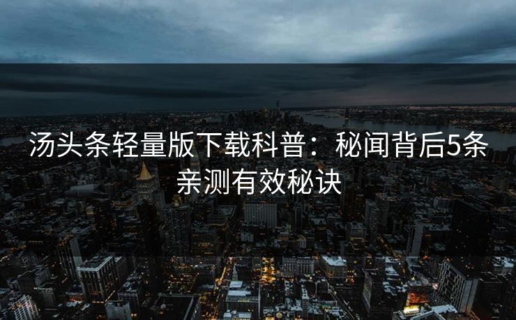 汤头条轻量版下载科普：秘闻背后5条亲测有效秘诀