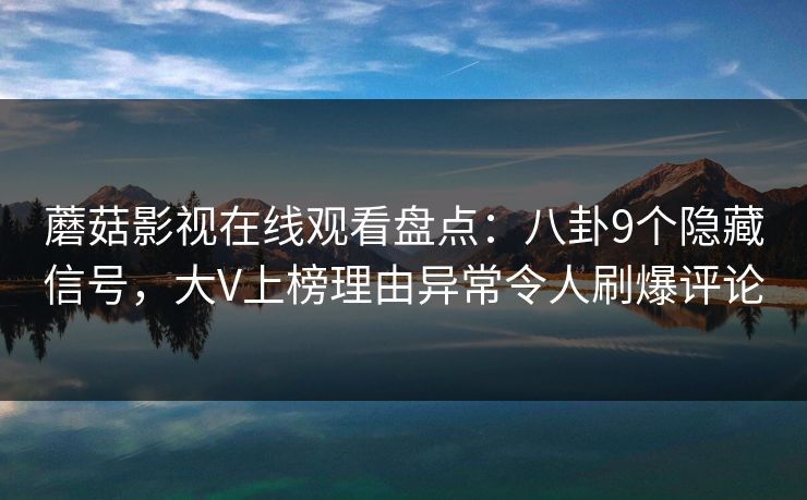 蘑菇影视在线观看盘点：八卦9个隐藏信号，大V上榜理由异常令人刷爆评论