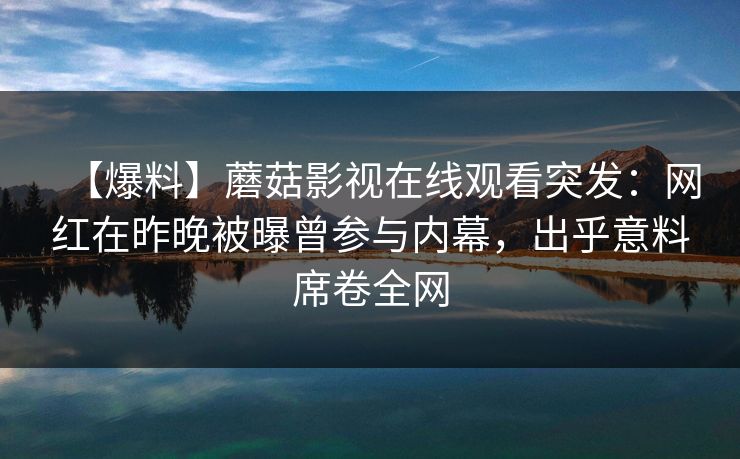 【爆料】蘑菇影视在线观看突发：网红在昨晚被曝曾参与内幕，出乎意料席卷全网