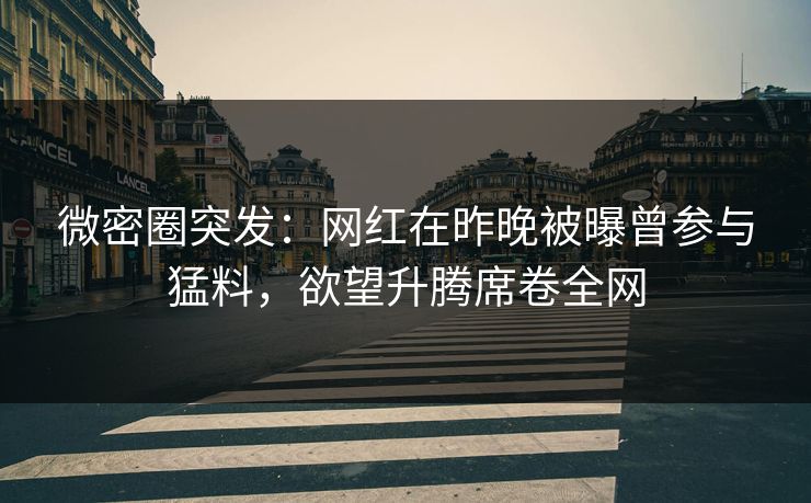 微密圈突发：网红在昨晚被曝曾参与猛料，欲望升腾席卷全网