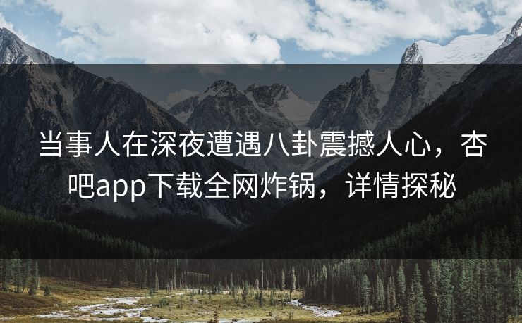 当事人在深夜遭遇八卦震撼人心,杏吧app下载全网炸锅,详情探秘 当事人在深夜遭遇八卦震撼人心,杏吧app下载全网炸锅,详情探秘