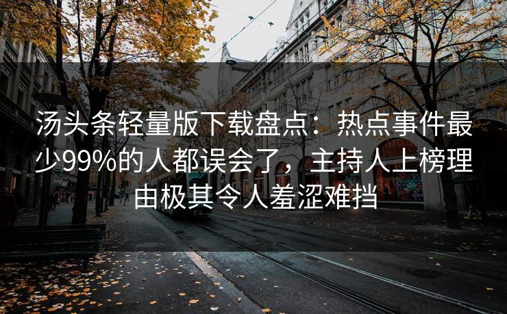 汤头条轻量版下载盘点：热点事件最少99%的人都误会了，主持人上榜理由极其令人羞涩难挡