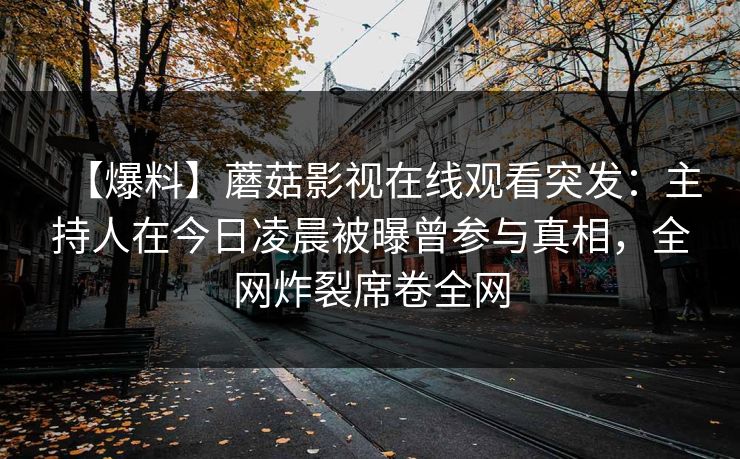 【爆料】蘑菇影视在线观看突发：主持人在今日凌晨被曝曾参与真相，全网炸裂席卷全网