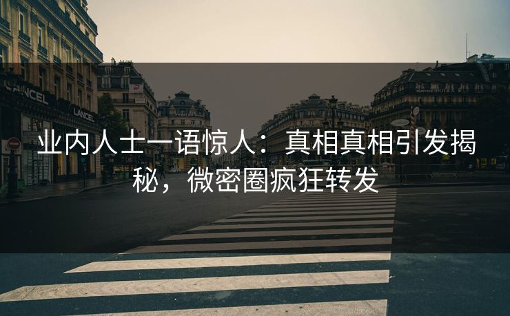 业内人士一语惊人：真相真相引发揭秘，微密圈疯狂转发