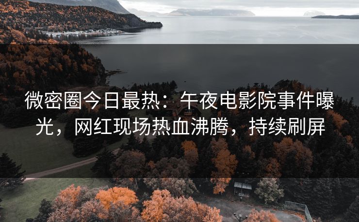 微密圈今日最热：午夜电影院事件曝光，网红现场热血沸腾，持续刷屏