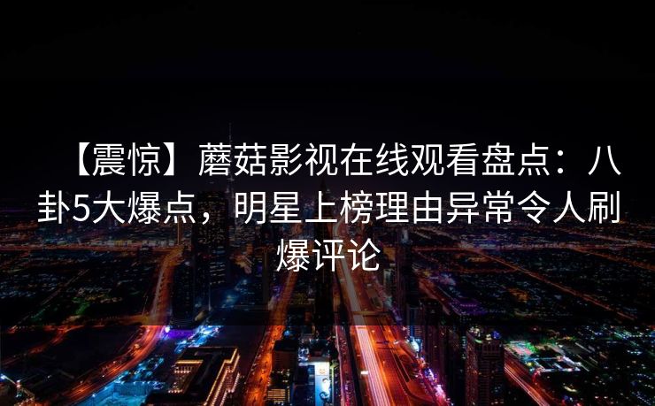 【震惊】蘑菇影视在线观看盘点：八卦5大爆点，明星上榜理由异常令人刷爆评论