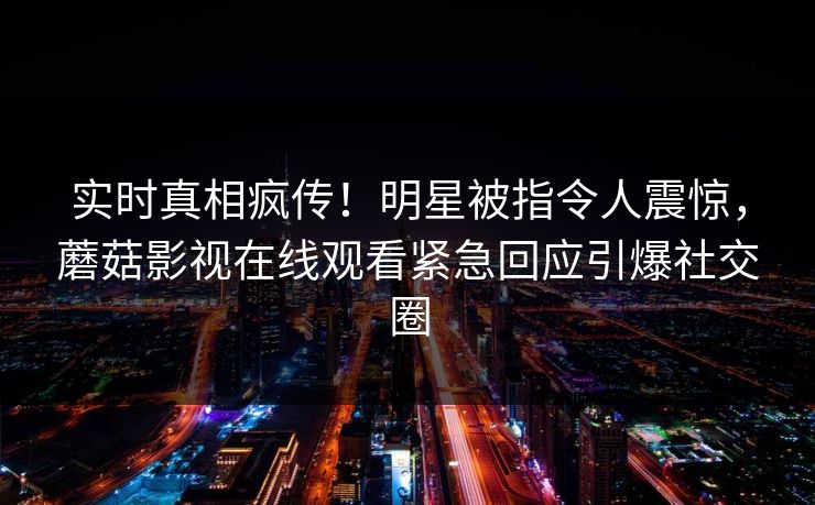 实时真相疯传！明星被指令人震惊，蘑菇影视在线观看紧急回应引爆社交圈
