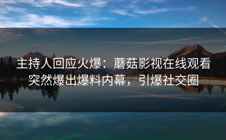 主持人回应火爆：蘑菇影视在线观看突然爆出爆料内幕，引爆社交圈